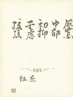 孩子初中压力大焦虑抑郁怎么办呢