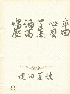 喝酒了心率快血压高怎么回事