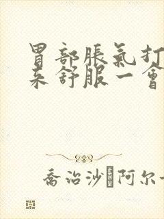 胃部胀气打嗝出来舒服一会儿又堵的慌了