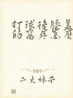 打球后膝盖后面的窝疼怎么办