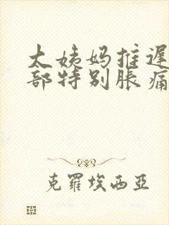 大姨妈推迟了胸部特别胀痛怎么回事