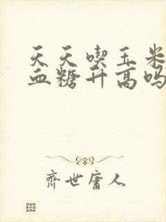 天天吃玉米糊会血糖升高吗