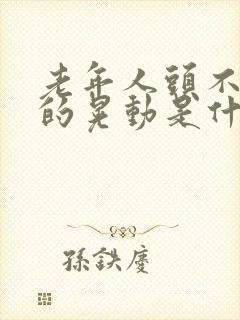 老年人头不自主的晃动是什么原因