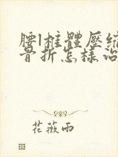 腰l椎体压缩性骨折怎样治好的快