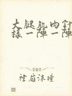 大腿肌肉针扎一样一阵一阵的疼怎么回事