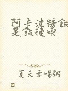 阿卡波糖饭前还是饭后吃