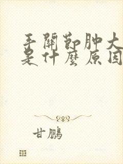 手关节肿大变形是什么原因