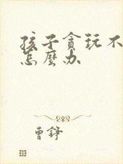 孩子贪玩不学习怎么办