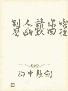 别人请你吃饭怎么幽默回复