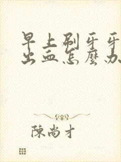 早上刷牙牙龈老出血怎么办