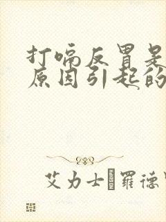 打嗝反胃是什么原因引起的