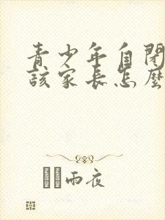 青少年自闭抑郁该家长怎么办