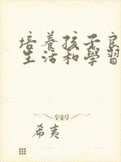 培养孩子良好的生活和学习习惯