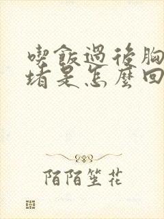 吃饭过后胸口闷堵是怎么回事封面