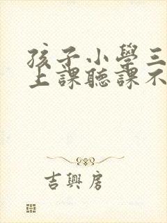 孩子小学三年级上课听课不专心怎么解决