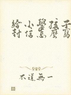 给小学孩子的一封信怎么写四年级