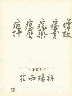 疤痕疙瘩增生用什么药膏效果好