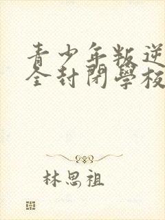 青少年叛逆正规全封闭学校好不好