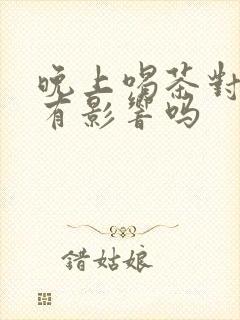 晚上喝茶对睡眠有影响吗