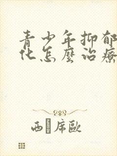 青少年抑郁躯体化怎么治疗