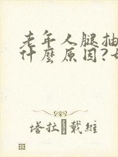 老年人腿抽筋是什么原因?如何解决