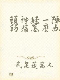 头神经一阵一阵的痛怎么办