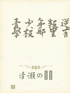 青少年叛逆正规学校哪里有