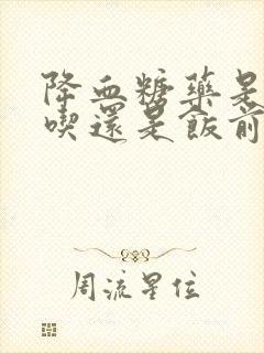 降血糖药是饭后吃还是饭前吃