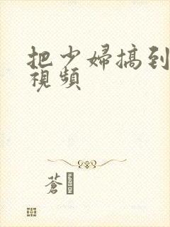 把少妇搞到高潮视频