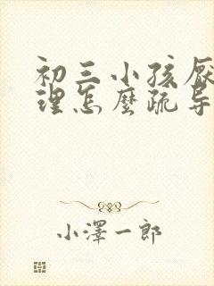 初三小孩厌学心理怎么疏导