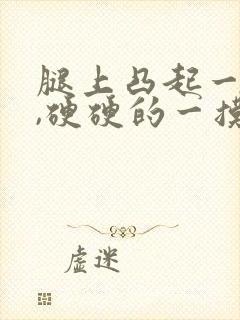 腿上凸起一个包,硬硬的一摸很疼