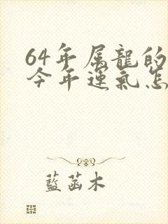 64年属龙的人今年运气怎么样