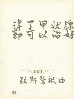 得了甲状腺有结节可以治好吗