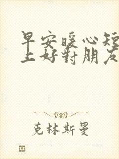 早安暖心短句早上好对朋友的问候语