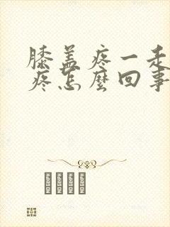 膝盖疼一走路就疼怎么回事