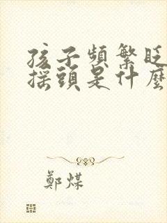 孩子频繁眨眼睛摇头是什么原因引起的