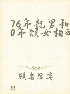 76年龙男和80年猴女相配婚姻如何