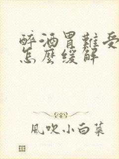 醉酒胃难受想吐怎么缓解