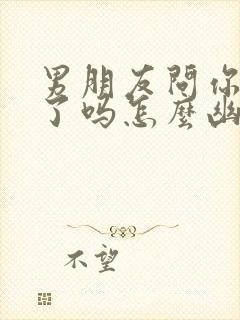 男朋友问你吃饭了吗怎么幽默回答