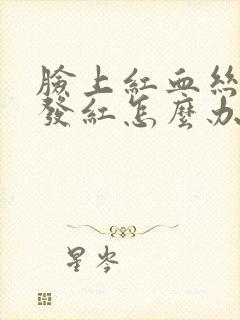 脸上红血丝过敏发红怎么办