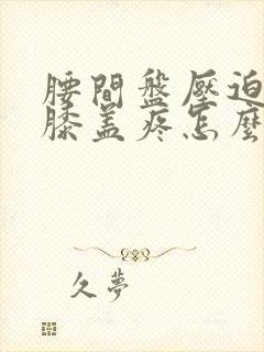 腰间盘压迫神经膝盖疼怎么办封面