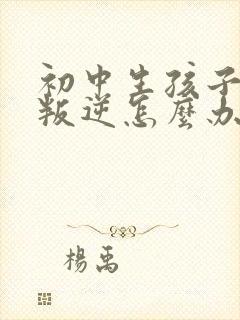 初中生孩子厌学叛逆怎么办