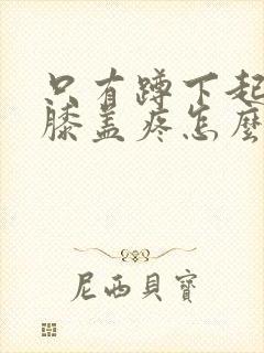 只有蹲下起来时膝盖疼怎么回事