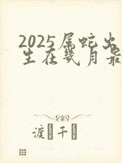 2025属蛇出生在几月最好命运