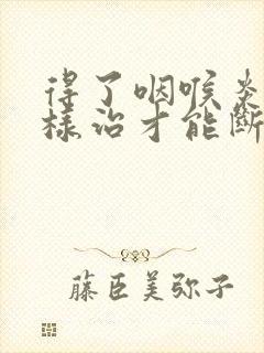 得了咽喉炎要怎样治才能断根