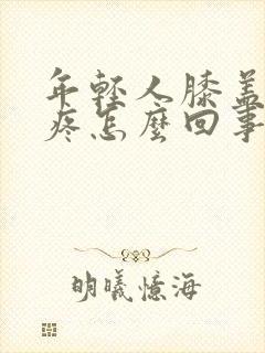 年轻人膝盖关节疼怎么回事