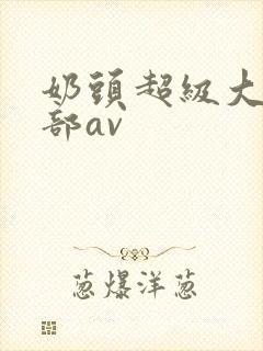 奶头超级大的一部av