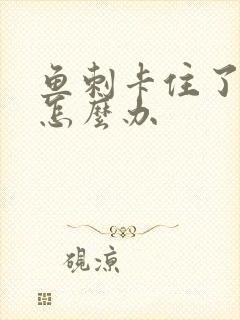 鱼刺卡住了喉咙怎么办