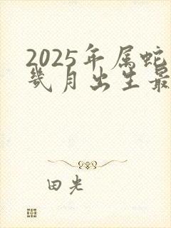 2025年属蛇几月出生最好命运