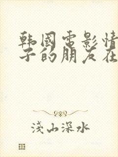 韩国电影情事妻子的朋友在线观看